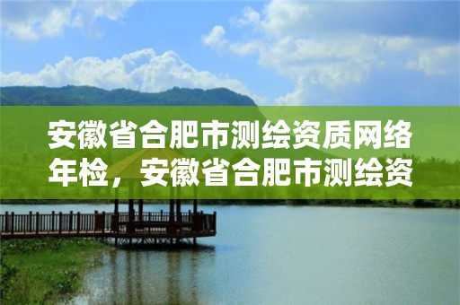 安徽省合肥市测绘资质网络年检，安徽省合肥市测绘资质网络年检中心电话