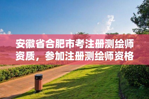 安徽省合肥市考注册测绘师资质，参加注册测绘师资格考试的条件是什么