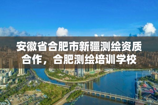 安徽省合肥市新疆测绘资质合作，合肥测绘培训学校