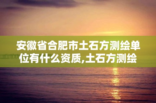 安徽省合肥市土石方测绘单位有什么资质,土石方测绘报告范本。