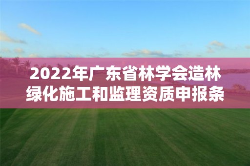 2022年广东省林学会造林绿化施工和监理资质申报条件