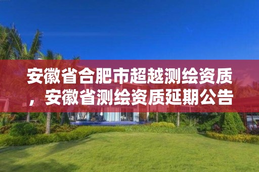 安徽省合肥市超越测绘资质，安徽省测绘资质延期公告