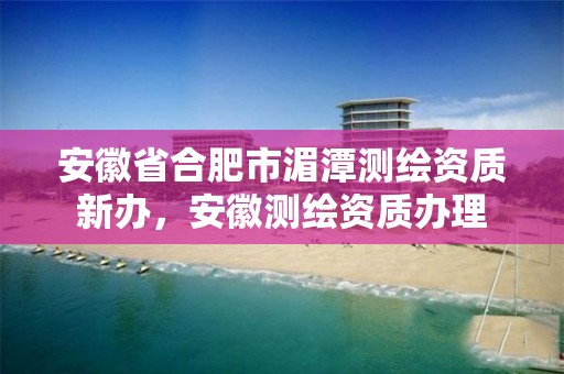 安徽省合肥市湄潭测绘资质新办，安徽测绘资质办理