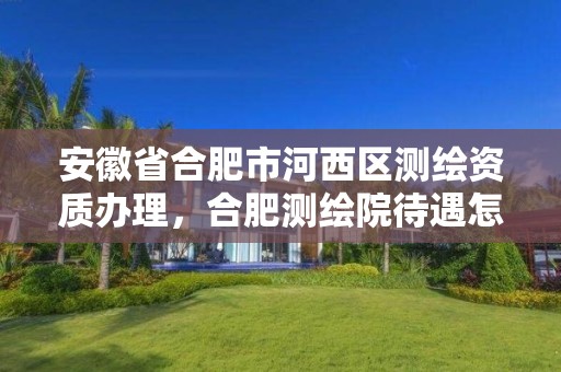 安徽省合肥市河西区测绘资质办理，合肥测绘院待遇怎么样