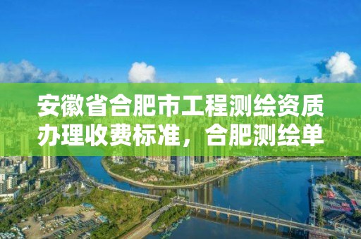 安徽省合肥市工程测绘资质办理收费标准，合肥测绘单位