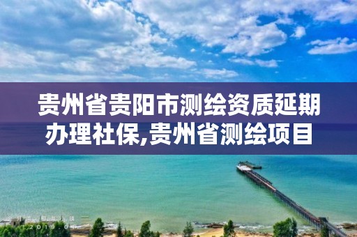 贵州省贵阳市测绘资质延期办理社保,贵州省测绘项目备案管理规定