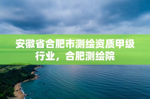 安徽省合肥市测绘资质甲级行业，合肥测绘院