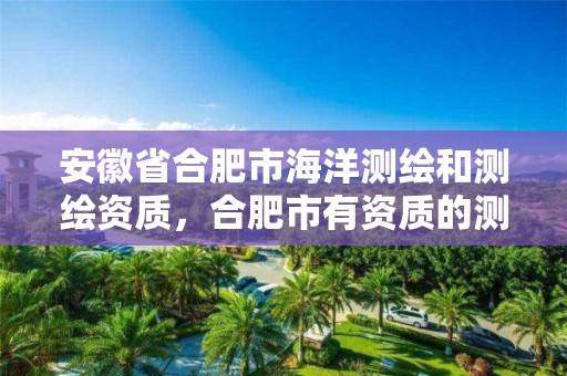 安徽省合肥市海洋测绘和测绘资质，合肥市有资质的测绘公司