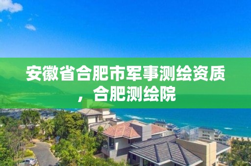 安徽省合肥市军事测绘资质，合肥测绘院