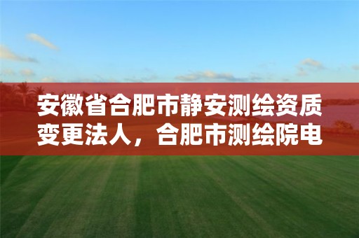 安徽省合肥市静安测绘资质变更法人，合肥市测绘院电话