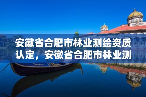 安徽省合肥市林业测绘资质认定，安徽省合肥市林业测绘资质认定中心电话