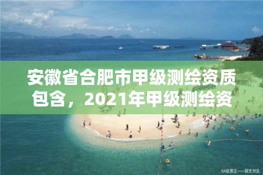 安徽省合肥市甲级测绘资质包含，2021年甲级测绘资质