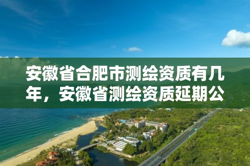 安徽省合肥市测绘资质有几年，安徽省测绘资质延期公告