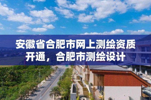 安徽省合肥市网上测绘资质开通，合肥市测绘设计