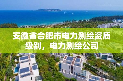 安徽省合肥市电力测绘资质级别，电力测绘公司