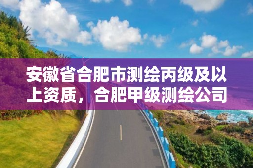 安徽省合肥市测绘丙级及以上资质，合肥甲级测绘公司排行