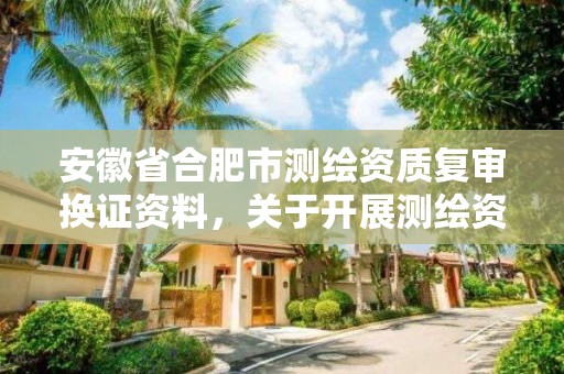 安徽省合肥市测绘资质复审换证资料，关于开展测绘资质复审换证工作的通知