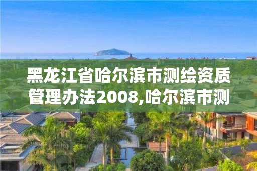 黑龙江省哈尔滨市测绘资质管理办法2008,哈尔滨市测绘院