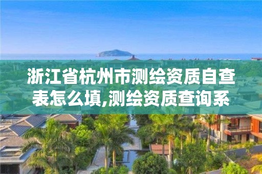 浙江省杭州市测绘资质自查表怎么填,测绘资质查询系统。