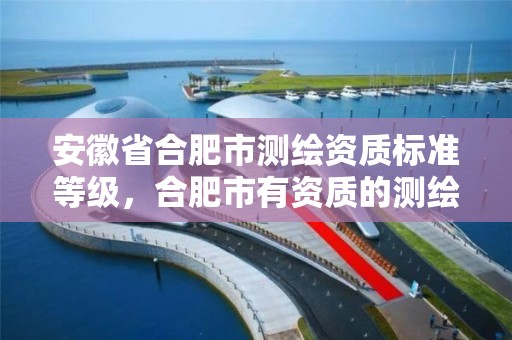 安徽省合肥市测绘资质标准等级，合肥市有资质的测绘公司