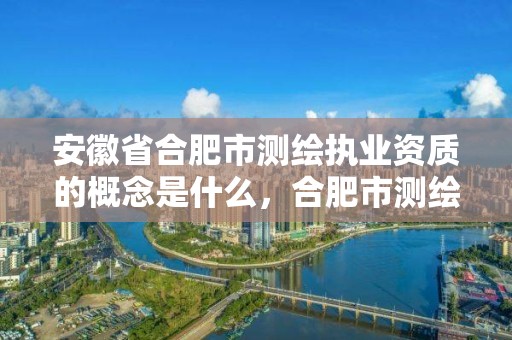 安徽省合肥市测绘执业资质的概念是什么，合肥市测绘设计院