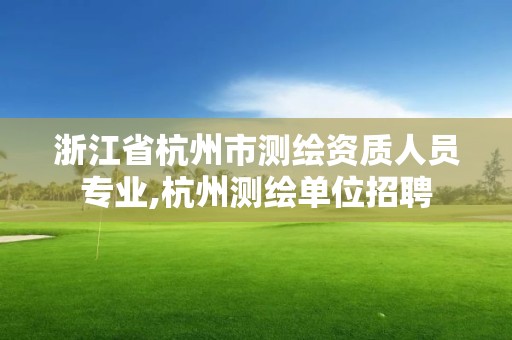 浙江省杭州市测绘资质人员专业,杭州测绘单位招聘