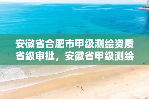 安徽省合肥市甲级测绘资质省级审批，安徽省甲级测绘资质单位