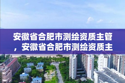 安徽省合肥市测绘资质主管，安徽省合肥市测绘资质主管单位是谁