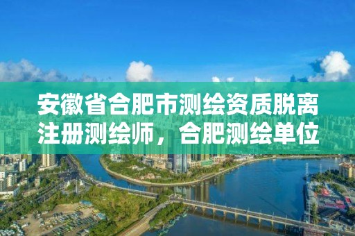 安徽省合肥市测绘资质脱离注册测绘师，合肥测绘单位