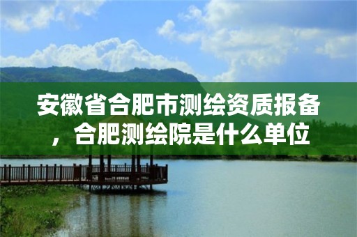 安徽省合肥市测绘资质报备，合肥测绘院是什么单位