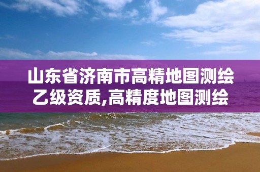 山东省济南市高精地图测绘乙级资质,高精度地图测绘资质