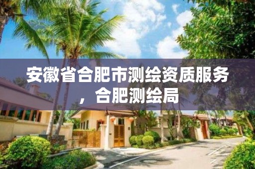 安徽省合肥市测绘资质服务，合肥测绘局