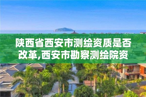 陕西省西安市测绘资质是否改革,西安市勘察测绘院资质等级