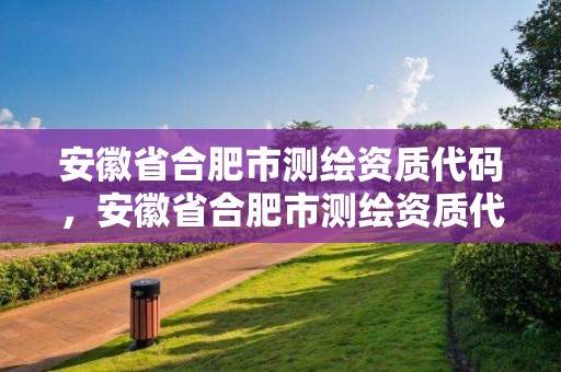 安徽省合肥市测绘资质代码，安徽省合肥市测绘资质代码是多少