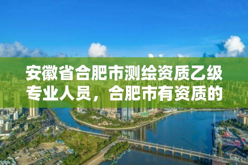 安徽省合肥市测绘资质乙级专业人员，合肥市有资质的测绘公司