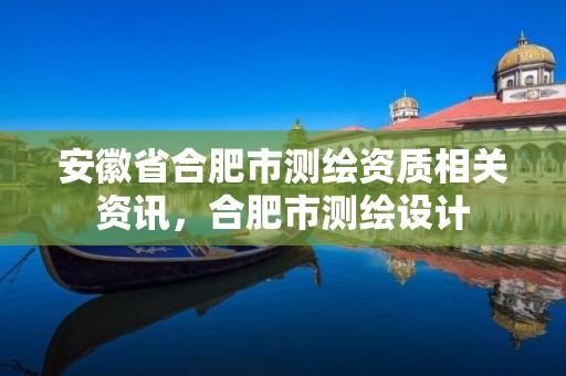 安徽省合肥市测绘资质相关资讯，合肥市测绘设计