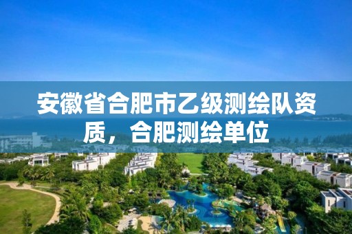 安徽省合肥市乙级测绘队资质，合肥测绘单位