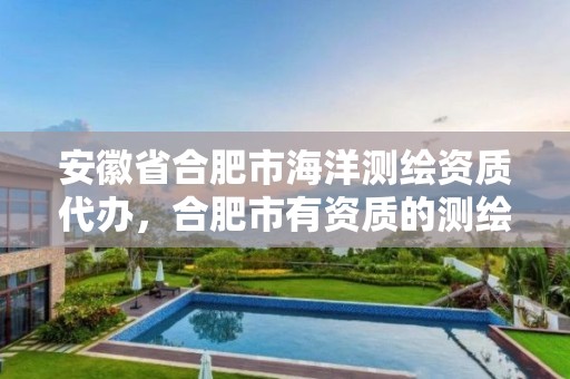 安徽省合肥市海洋测绘资质代办，合肥市有资质的测绘公司