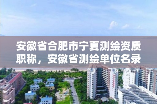 安徽省合肥市宁夏测绘资质职称，安徽省测绘单位名录