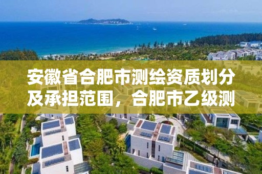 安徽省合肥市测绘资质划分及承担范围，合肥市乙级测绘公司