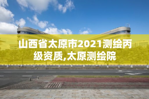 山西省太原市2021测绘丙级资质,太原测绘院