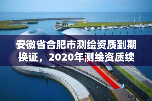 安徽省合肥市测绘资质到期换证，2020年测绘资质续期怎么办理