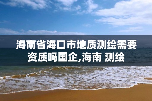 海南省海口市地质测绘需要资质吗国企,海南 测绘