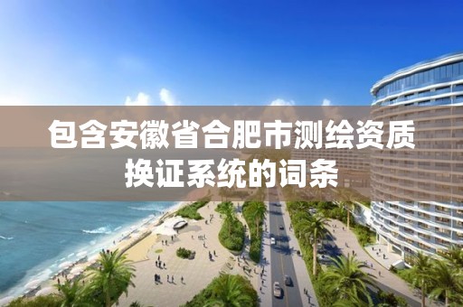 包含安徽省合肥市测绘资质换证系统的词条