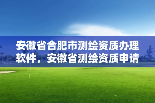 安徽省合肥市测绘资质办理软件，安徽省测绘资质申请