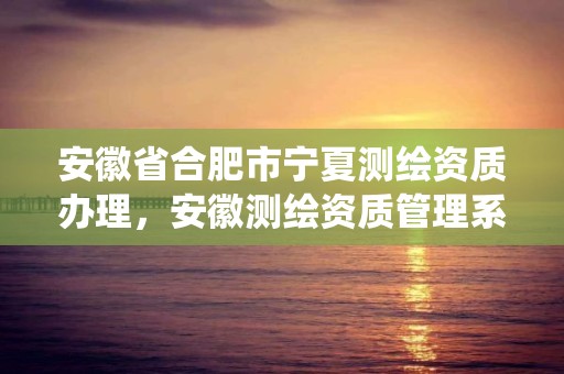 安徽省合肥市宁夏测绘资质办理，安徽测绘资质管理系统