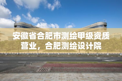 安徽省合肥市测绘甲级资质营业，合肥测绘设计院