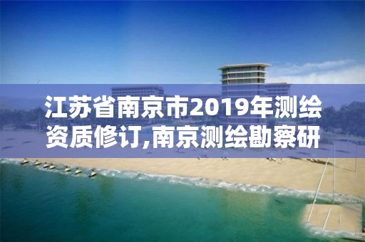 江苏省南京市2019年测绘资质修订,南京测绘勘察研究股份有限公司