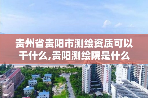 贵州省贵阳市测绘资质可以干什么,贵阳测绘院是什么单位