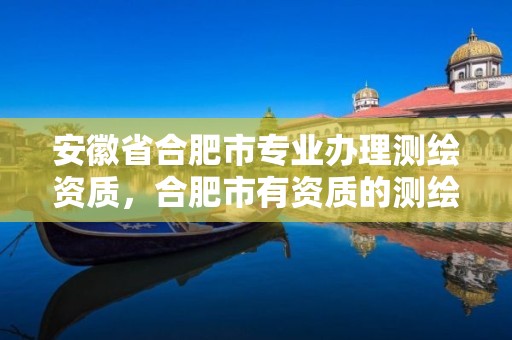 安徽省合肥市专业办理测绘资质，合肥市有资质的测绘公司